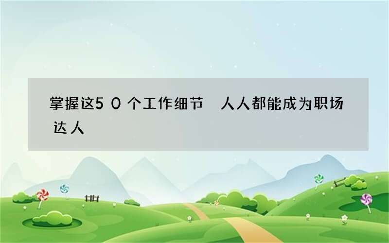 掌握这50个工作细节 人人都能成为职场达人